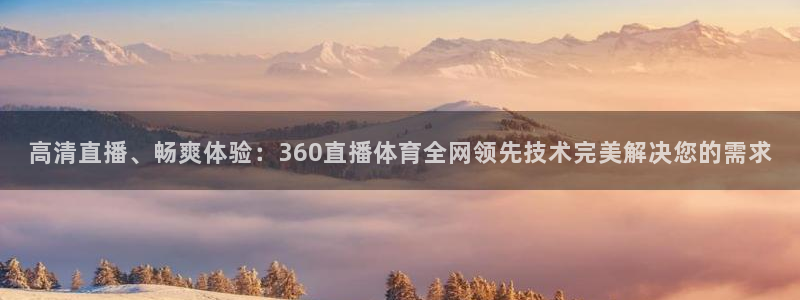 高清直播、畅爽体验：360直播体育全网领先技术完美解决您的需求
