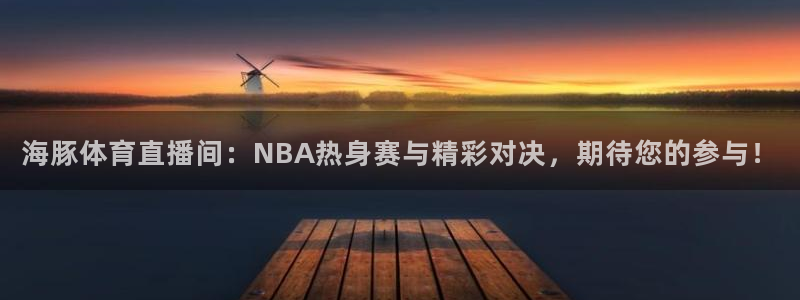 海豚体育直播间：NBA热身赛与精彩对决，期待您的参与！