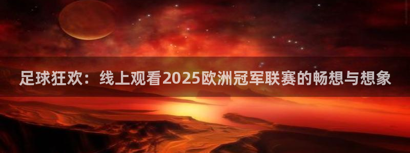 足球狂欢：线上观看2025欧洲冠军联赛的畅想与想象