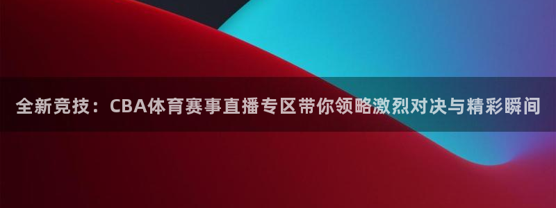 全新竞技：CBA体育赛事直播专区带你领略激烈对决与精彩瞬间