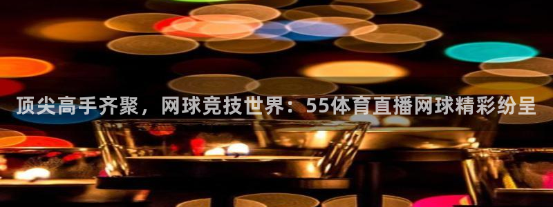 顶尖高手齐聚，网球竞技世界：55体育直播网球精彩纷呈