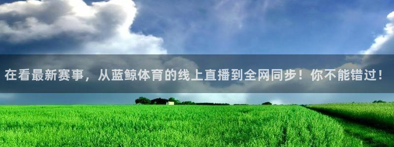 在看最新赛事，从蓝鲸体育的线上直播到全网同步！你不能错过！