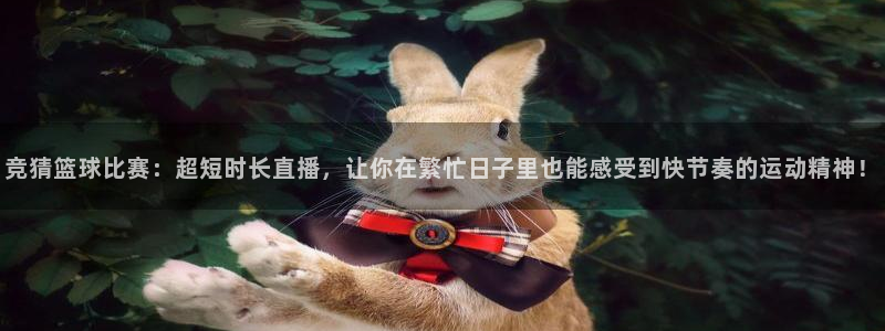 竞猜篮球比赛：超短时长直播，让你在繁忙日子里也能感受到快节奏的运动精神！