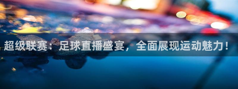 超级联赛：足球直播盛宴，全面展现运动魅力！