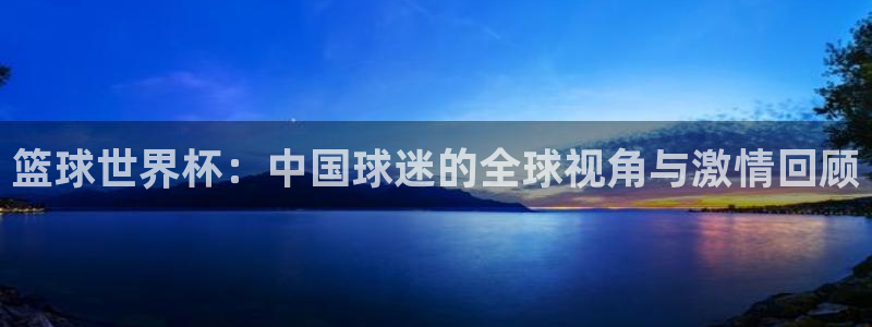 篮球世界杯：中国球迷的全球视角与激情回顾