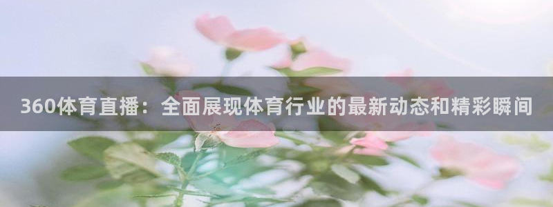 360体育直播：全面展现体育行业的最新动态和精彩瞬间