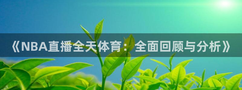 《NBA直播全天体育：全面回顾与分析》