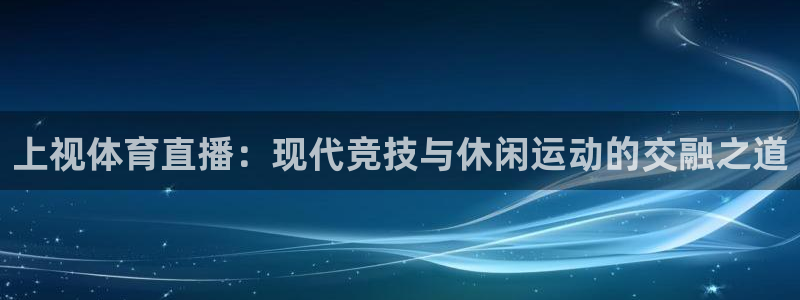 上视体育直播：现代竞技与休闲运动的交融之道