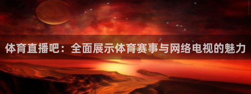 体育直播吧：全面展示体育赛事与网络电视的魅力