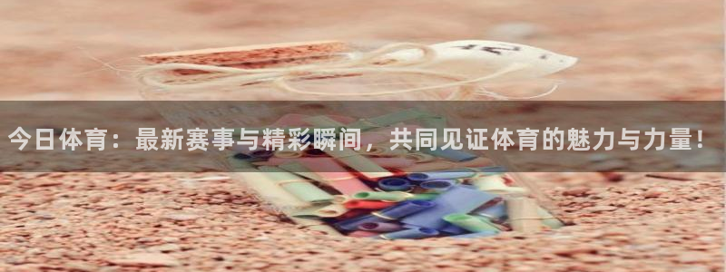 今日体育：最新赛事与精彩瞬间，共同见证体育的魅力与力量！