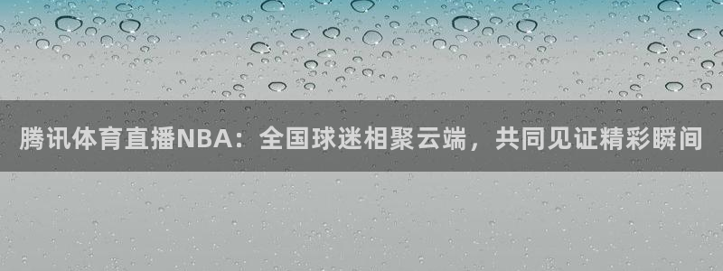 腾讯体育直播NBA：全国球迷相聚云端，共同见证精彩瞬间